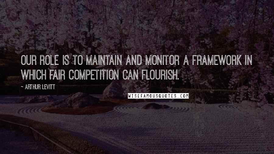 Arthur Levitt Quotes: Our role is to maintain and monitor a framework in which fair competition can flourish.