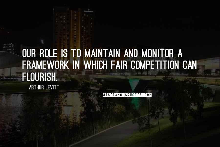 Arthur Levitt Quotes: Our role is to maintain and monitor a framework in which fair competition can flourish.