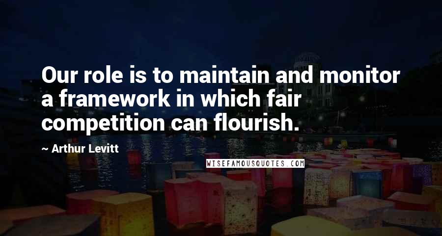 Arthur Levitt Quotes: Our role is to maintain and monitor a framework in which fair competition can flourish.