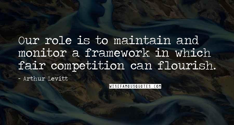 Arthur Levitt Quotes: Our role is to maintain and monitor a framework in which fair competition can flourish.