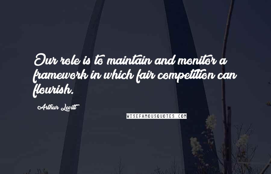 Arthur Levitt Quotes: Our role is to maintain and monitor a framework in which fair competition can flourish.