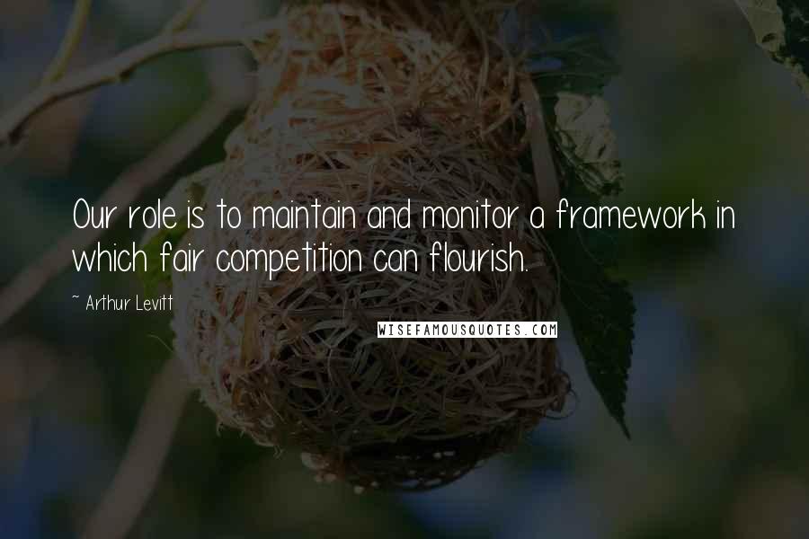 Arthur Levitt Quotes: Our role is to maintain and monitor a framework in which fair competition can flourish.