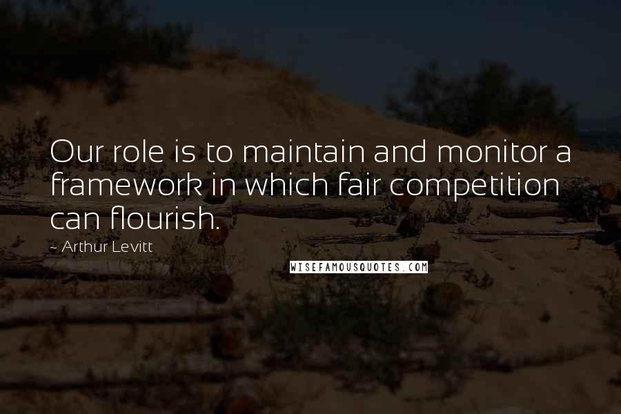 Arthur Levitt Quotes: Our role is to maintain and monitor a framework in which fair competition can flourish.