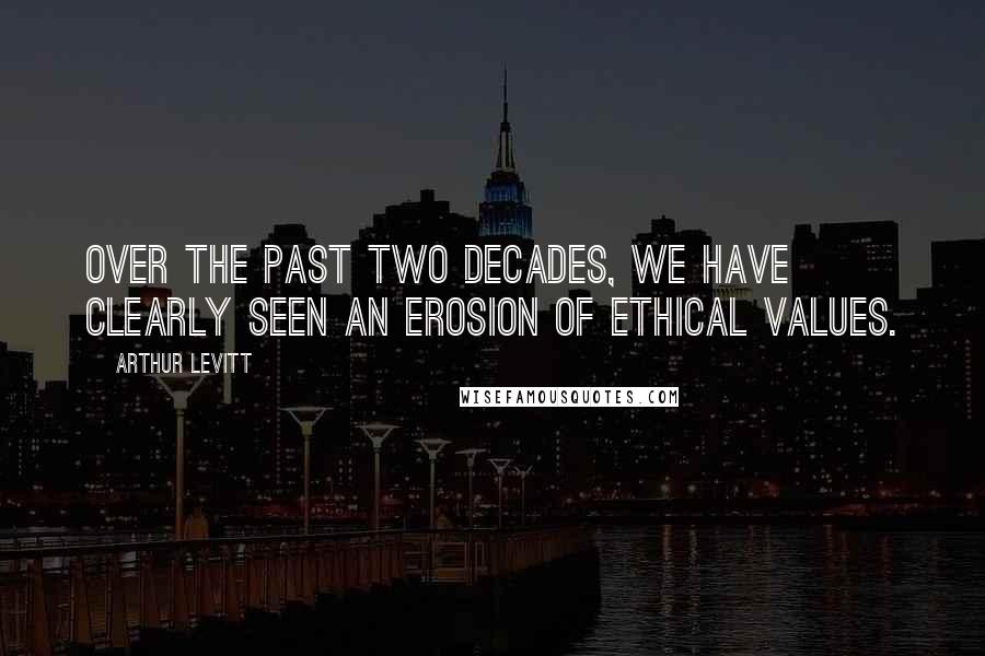 Arthur Levitt Quotes: Over the past two decades, we have clearly seen an erosion of ethical values.