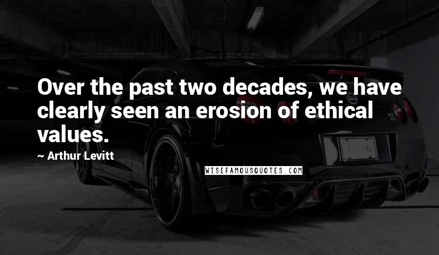 Arthur Levitt Quotes: Over the past two decades, we have clearly seen an erosion of ethical values.