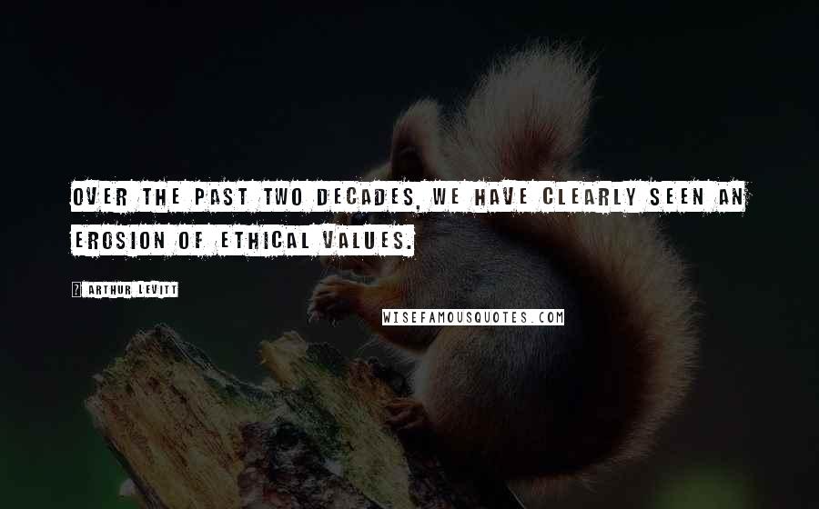 Arthur Levitt Quotes: Over the past two decades, we have clearly seen an erosion of ethical values.