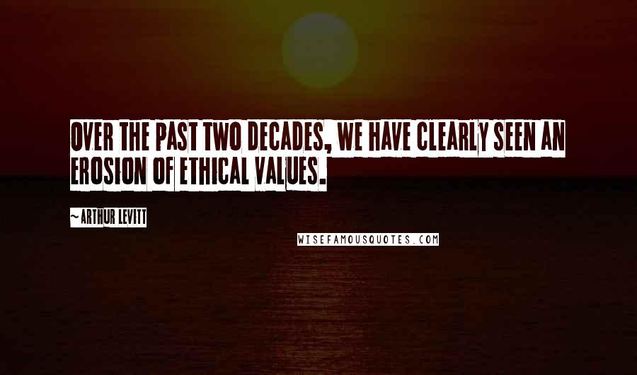 Arthur Levitt Quotes: Over the past two decades, we have clearly seen an erosion of ethical values.