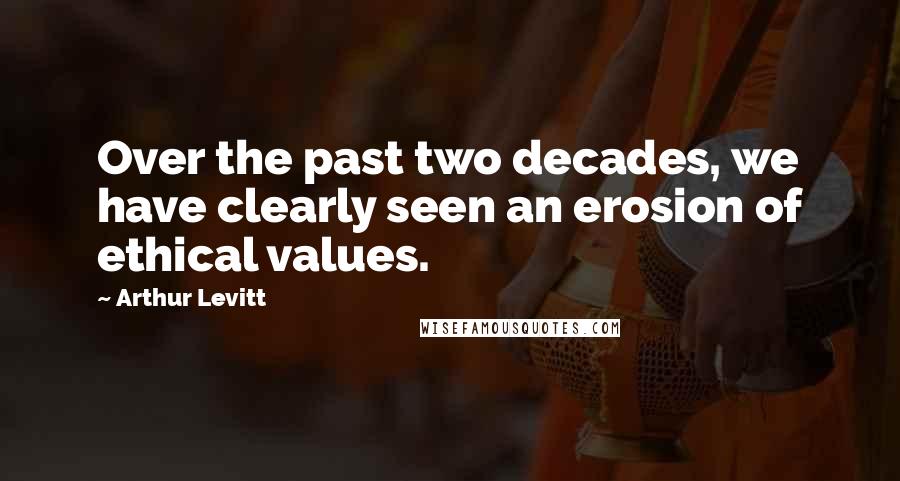 Arthur Levitt Quotes: Over the past two decades, we have clearly seen an erosion of ethical values.