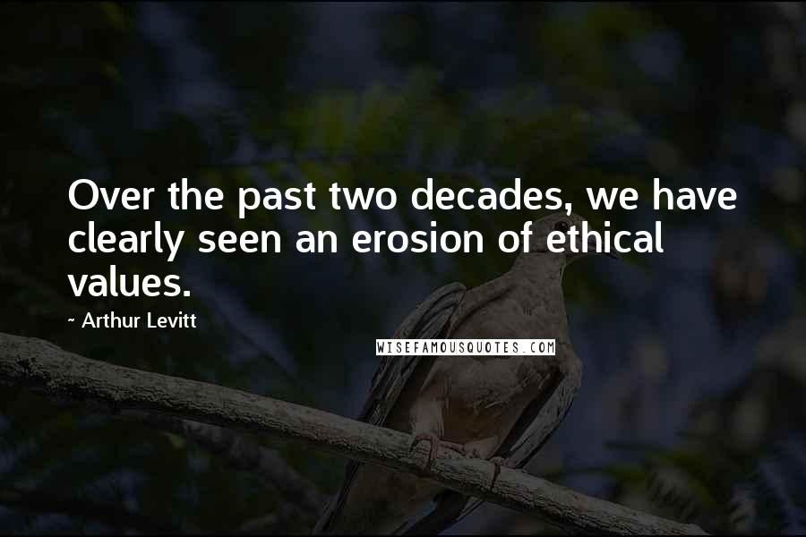 Arthur Levitt Quotes: Over the past two decades, we have clearly seen an erosion of ethical values.