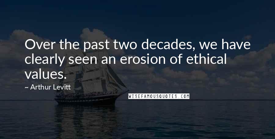 Arthur Levitt Quotes: Over the past two decades, we have clearly seen an erosion of ethical values.