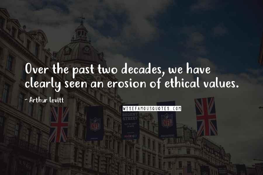 Arthur Levitt Quotes: Over the past two decades, we have clearly seen an erosion of ethical values.