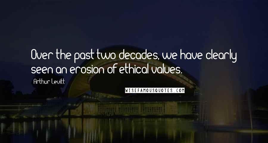 Arthur Levitt Quotes: Over the past two decades, we have clearly seen an erosion of ethical values.