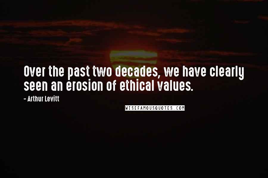 Arthur Levitt Quotes: Over the past two decades, we have clearly seen an erosion of ethical values.