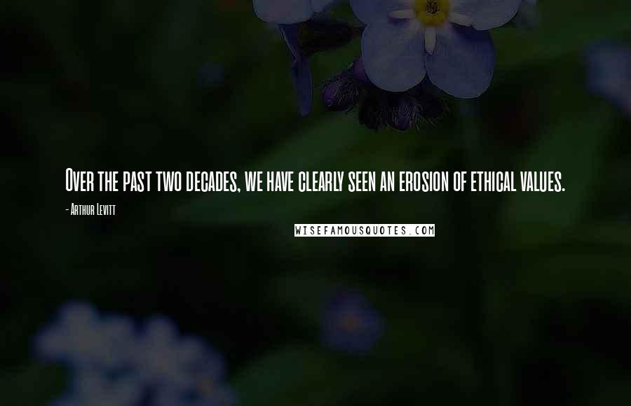 Arthur Levitt Quotes: Over the past two decades, we have clearly seen an erosion of ethical values.