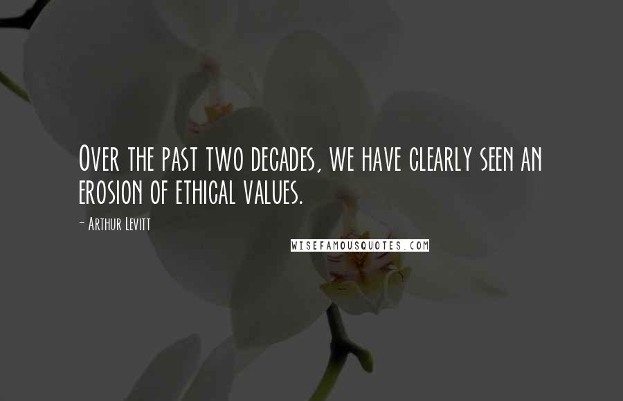 Arthur Levitt Quotes: Over the past two decades, we have clearly seen an erosion of ethical values.