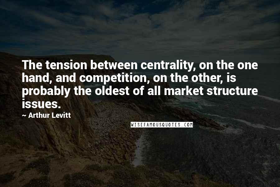 Arthur Levitt Quotes: The tension between centrality, on the one hand, and competition, on the other, is probably the oldest of all market structure issues.