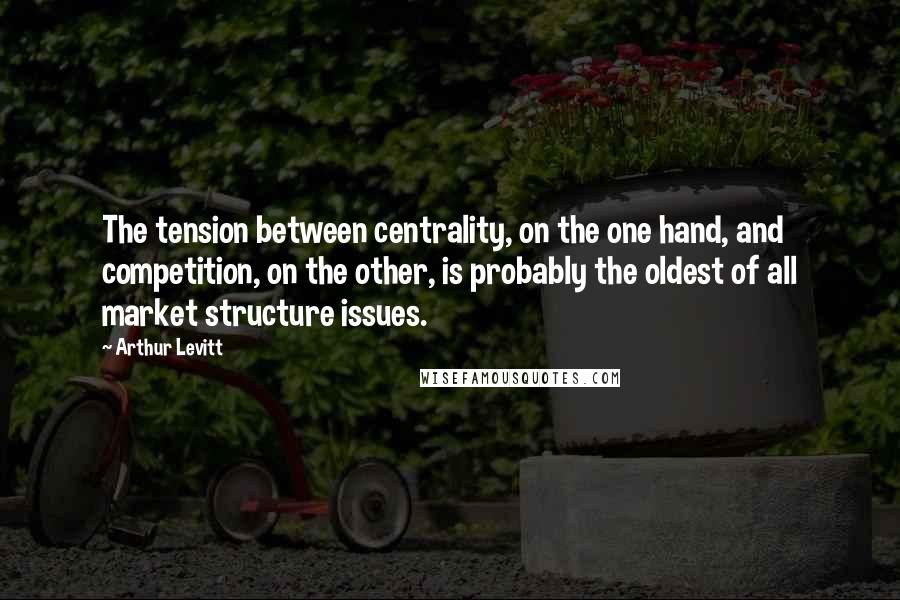 Arthur Levitt Quotes: The tension between centrality, on the one hand, and competition, on the other, is probably the oldest of all market structure issues.