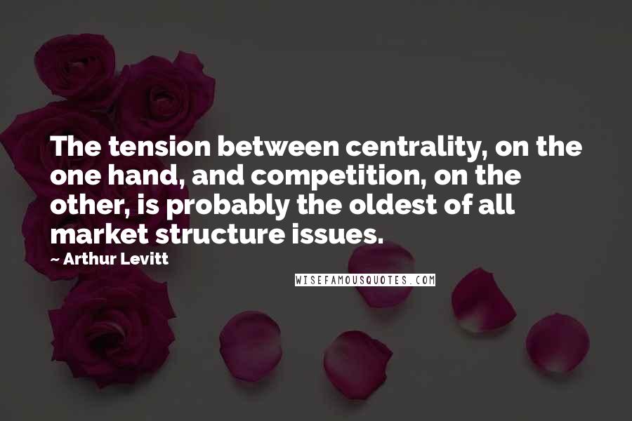 Arthur Levitt Quotes: The tension between centrality, on the one hand, and competition, on the other, is probably the oldest of all market structure issues.