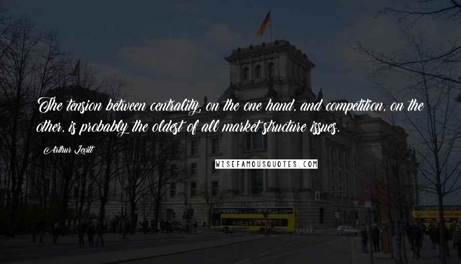 Arthur Levitt Quotes: The tension between centrality, on the one hand, and competition, on the other, is probably the oldest of all market structure issues.