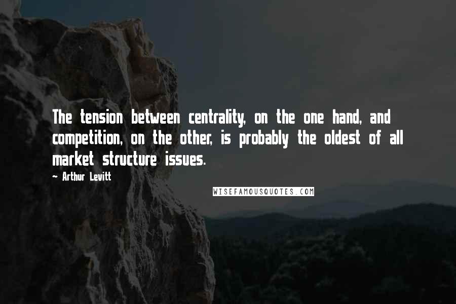 Arthur Levitt Quotes: The tension between centrality, on the one hand, and competition, on the other, is probably the oldest of all market structure issues.