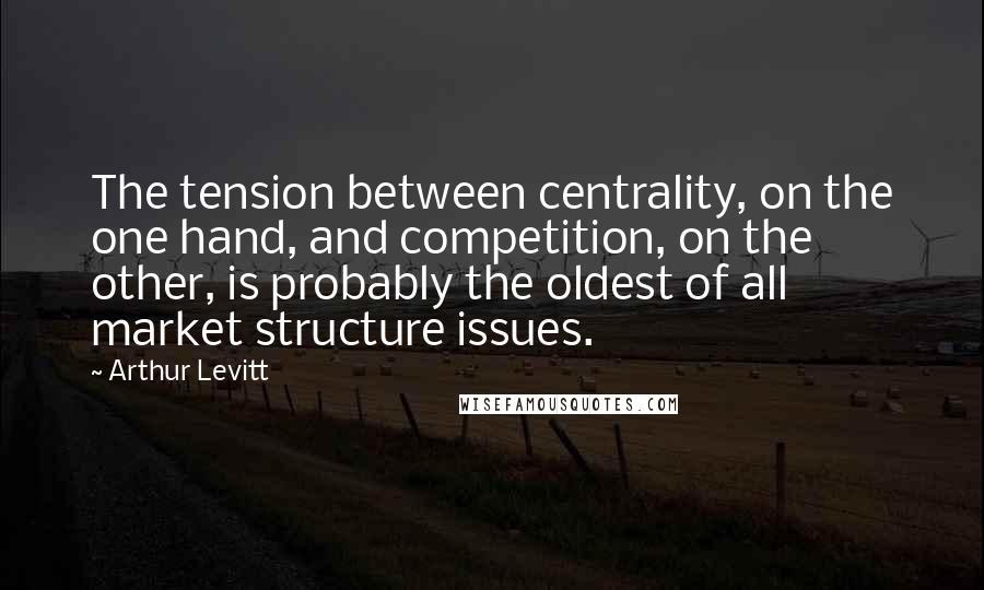 Arthur Levitt Quotes: The tension between centrality, on the one hand, and competition, on the other, is probably the oldest of all market structure issues.