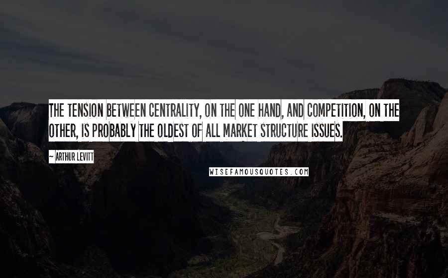 Arthur Levitt Quotes: The tension between centrality, on the one hand, and competition, on the other, is probably the oldest of all market structure issues.