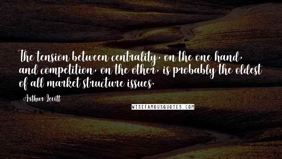 Arthur Levitt Quotes: The tension between centrality, on the one hand, and competition, on the other, is probably the oldest of all market structure issues.