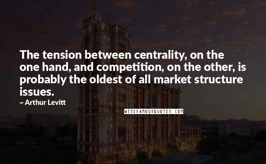 Arthur Levitt Quotes: The tension between centrality, on the one hand, and competition, on the other, is probably the oldest of all market structure issues.