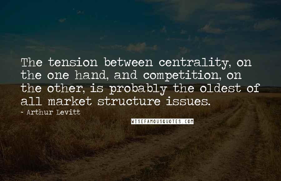 Arthur Levitt Quotes: The tension between centrality, on the one hand, and competition, on the other, is probably the oldest of all market structure issues.