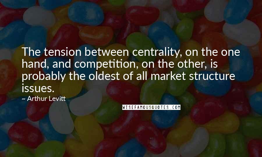 Arthur Levitt Quotes: The tension between centrality, on the one hand, and competition, on the other, is probably the oldest of all market structure issues.