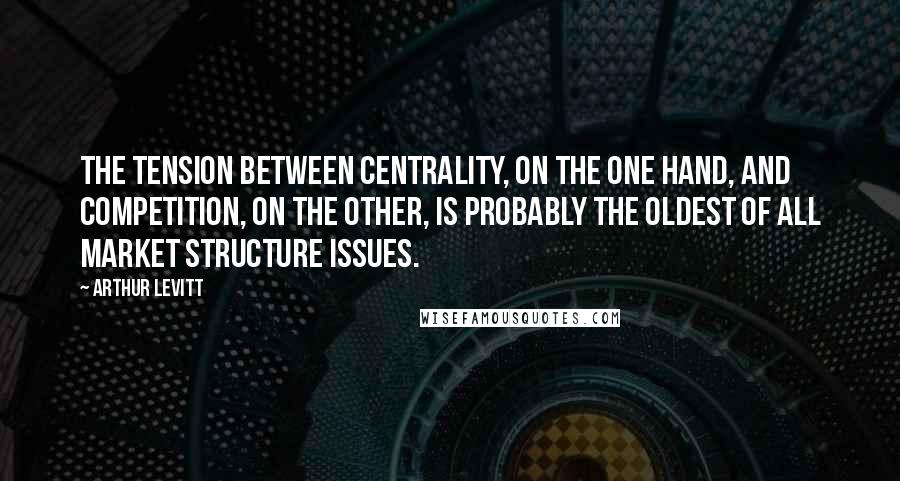 Arthur Levitt Quotes: The tension between centrality, on the one hand, and competition, on the other, is probably the oldest of all market structure issues.