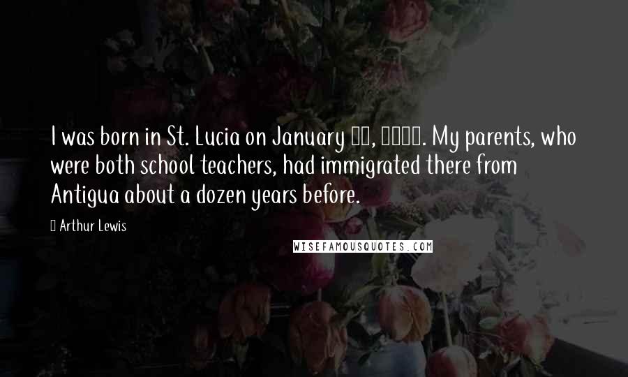 Arthur Lewis Quotes: I was born in St. Lucia on January 23, 1915. My parents, who were both school teachers, had immigrated there from Antigua about a dozen years before.