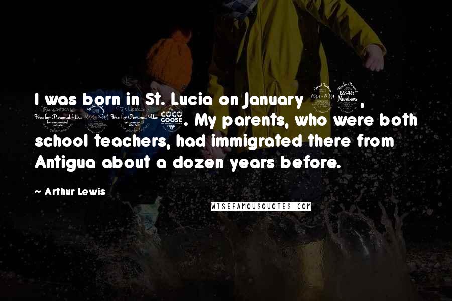 Arthur Lewis Quotes: I was born in St. Lucia on January 23, 1915. My parents, who were both school teachers, had immigrated there from Antigua about a dozen years before.