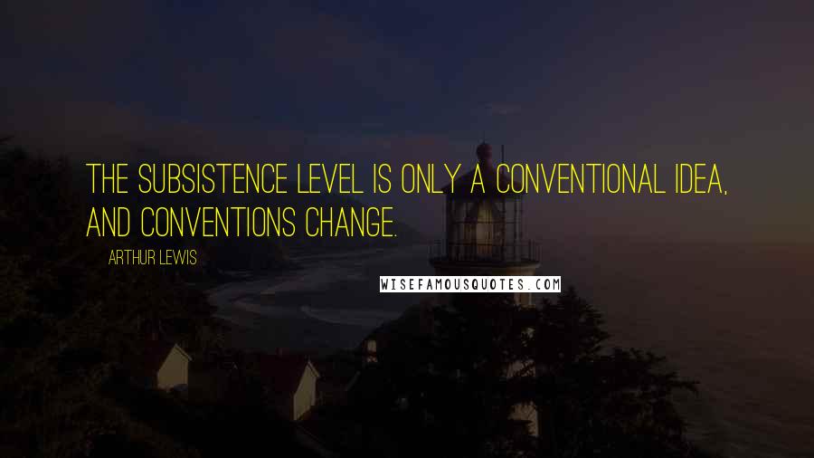 Arthur Lewis Quotes: The subsistence level is only a conventional idea, and conventions change.