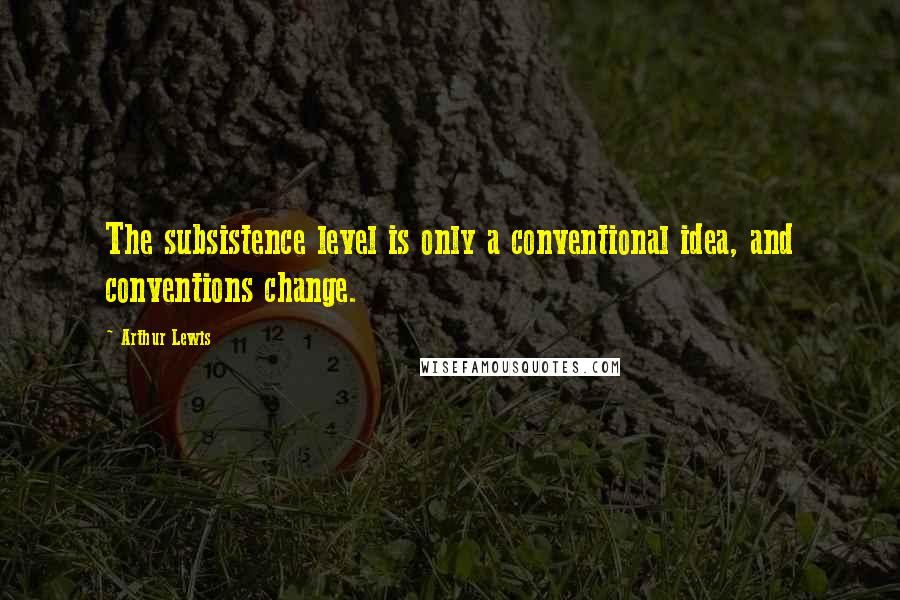 Arthur Lewis Quotes: The subsistence level is only a conventional idea, and conventions change.