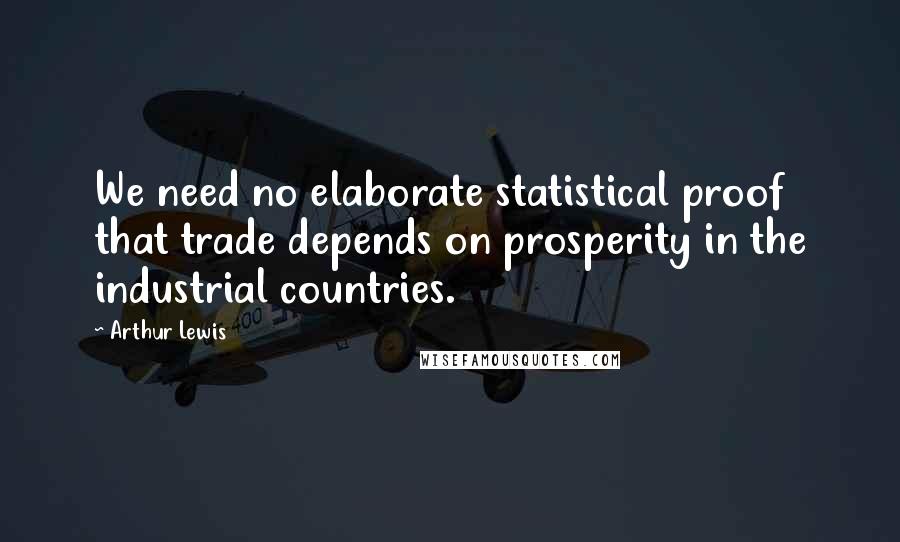 Arthur Lewis Quotes: We need no elaborate statistical proof that trade depends on prosperity in the industrial countries.