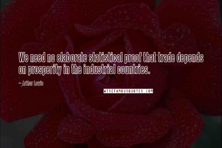 Arthur Lewis Quotes: We need no elaborate statistical proof that trade depends on prosperity in the industrial countries.