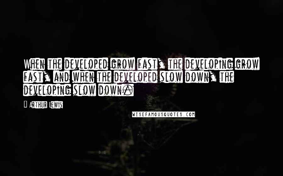 Arthur Lewis Quotes: When the developed grow fast, the developing grow fast, and when the developed slow down, the developing slow down.