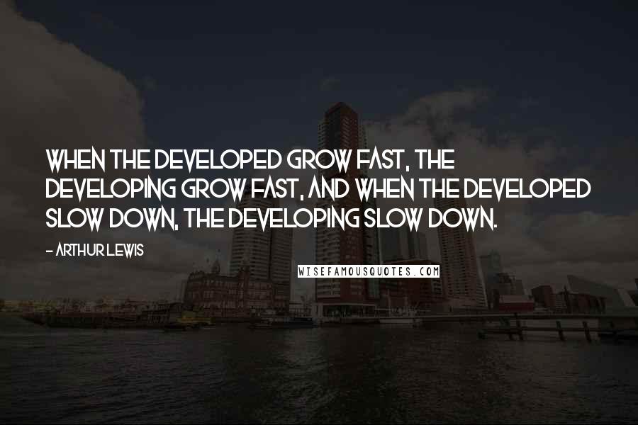 Arthur Lewis Quotes: When the developed grow fast, the developing grow fast, and when the developed slow down, the developing slow down.