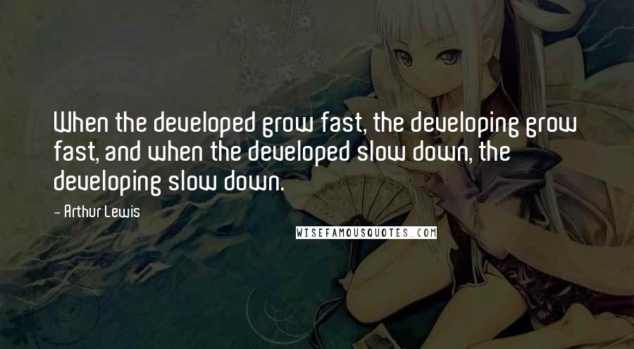 Arthur Lewis Quotes: When the developed grow fast, the developing grow fast, and when the developed slow down, the developing slow down.