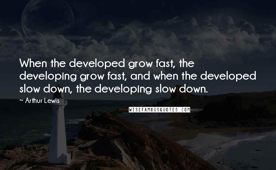 Arthur Lewis Quotes: When the developed grow fast, the developing grow fast, and when the developed slow down, the developing slow down.