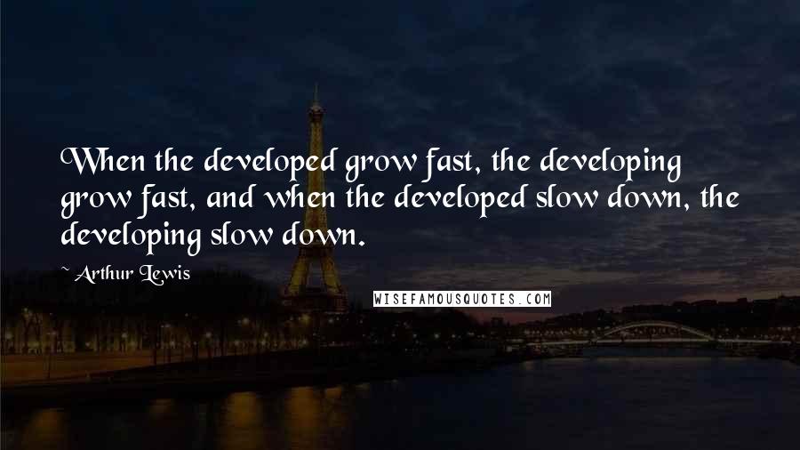 Arthur Lewis Quotes: When the developed grow fast, the developing grow fast, and when the developed slow down, the developing slow down.