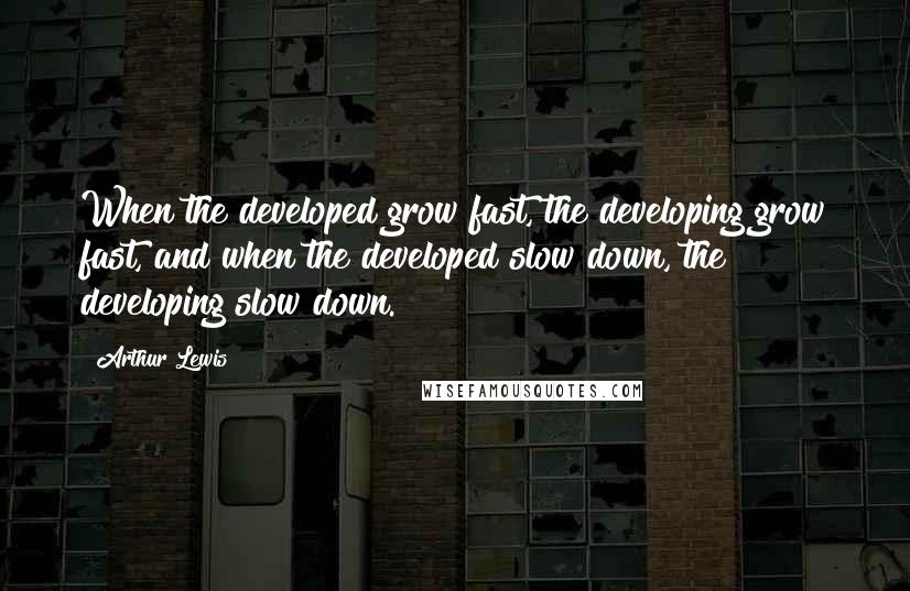 Arthur Lewis Quotes: When the developed grow fast, the developing grow fast, and when the developed slow down, the developing slow down.