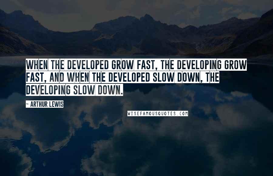 Arthur Lewis Quotes: When the developed grow fast, the developing grow fast, and when the developed slow down, the developing slow down.