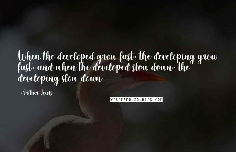 Arthur Lewis Quotes: When the developed grow fast, the developing grow fast, and when the developed slow down, the developing slow down.