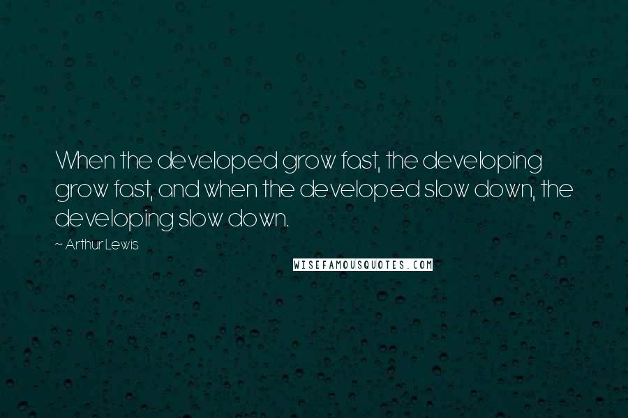 Arthur Lewis Quotes: When the developed grow fast, the developing grow fast, and when the developed slow down, the developing slow down.