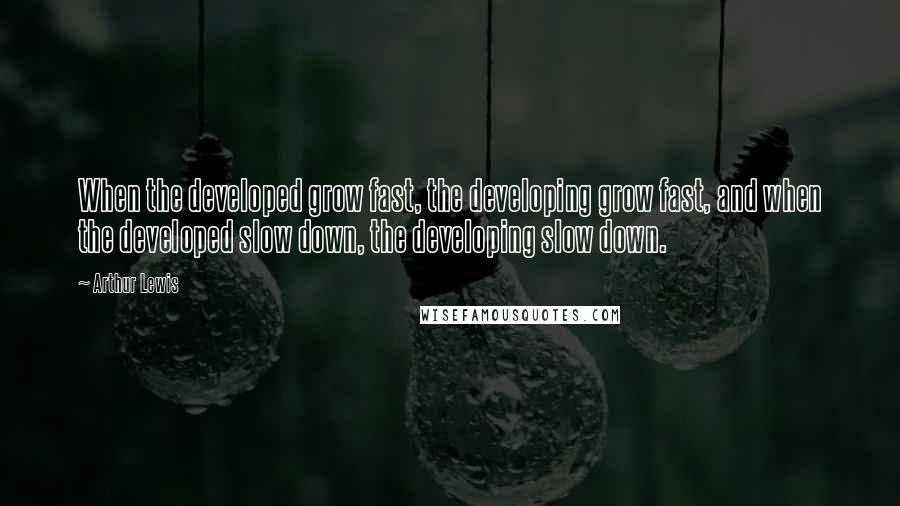 Arthur Lewis Quotes: When the developed grow fast, the developing grow fast, and when the developed slow down, the developing slow down.