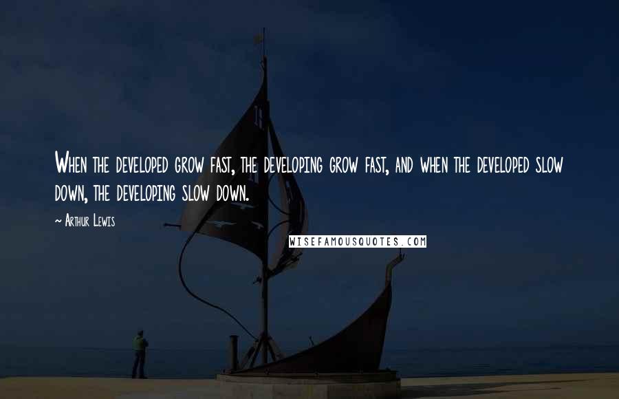 Arthur Lewis Quotes: When the developed grow fast, the developing grow fast, and when the developed slow down, the developing slow down.