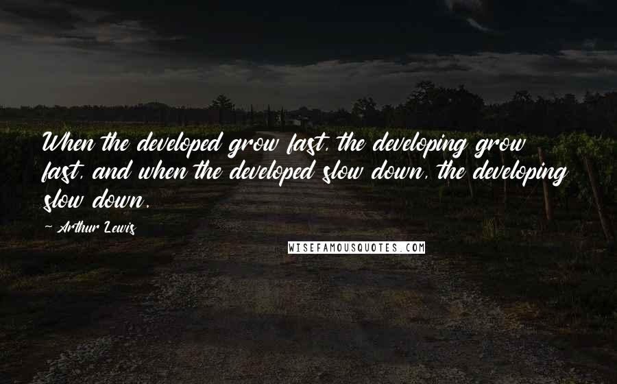 Arthur Lewis Quotes: When the developed grow fast, the developing grow fast, and when the developed slow down, the developing slow down.