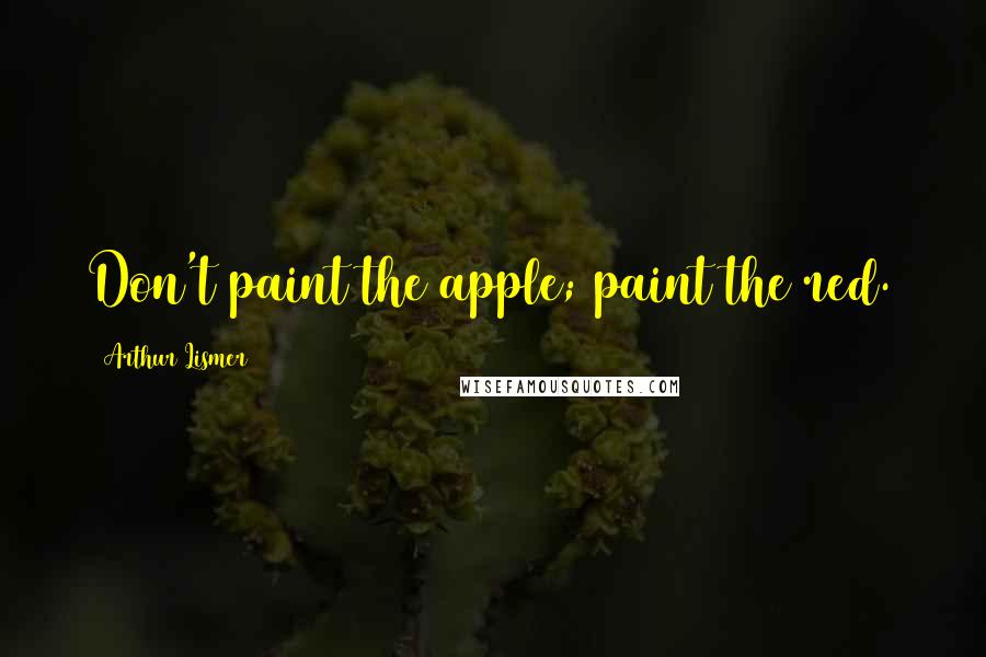 Arthur Lismer Quotes: Don't paint the apple; paint the red.